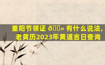 重阳节领证 🌻 有什么说法,老黄历2023年黄道吉日查询